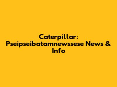 Caterpillar: Pseipseibatamnewssese News & Info