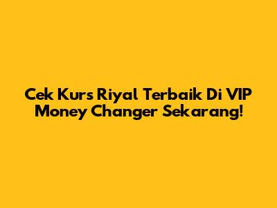 Cek Kurs Riyal Terbaik Di VIP Money Changer Sekarang!