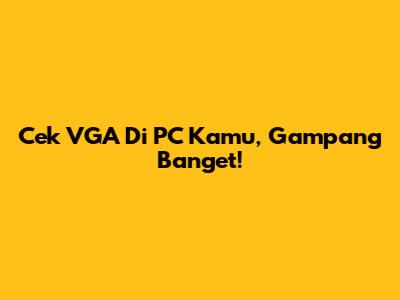 Cek VGA Di PC Kamu, Gampang Banget!