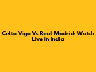Celta Vigo Vs Real Madrid: Watch Live In India