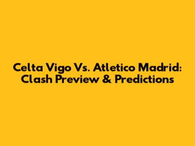 Celta Vigo Vs. Atletico Madrid: Clash Preview & Predictions