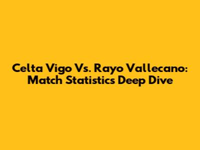 Celta Vigo Vs. Rayo Vallecano: Match Statistics Deep Dive