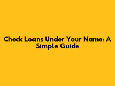 Check Loans Under Your Name: A Simple Guide