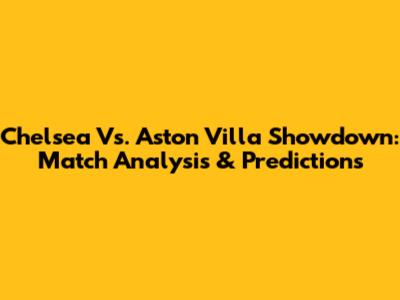 Chelsea Vs. Aston Villa Showdown: Match Analysis & Predictions