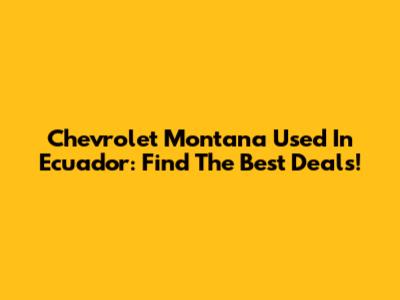 Chevrolet Montana Used In Ecuador: Find The Best Deals!