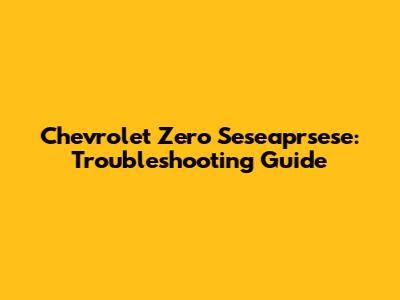 Chevrolet Zero Seseaprsese: Troubleshooting Guide