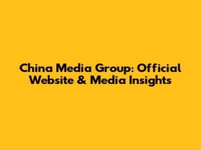 China Media Group: Official Website & Media Insights