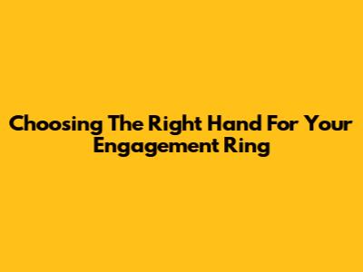 Choosing The Right Hand For Your Engagement Ring