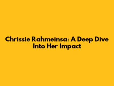 Chrissie Rahmeinsa: A Deep Dive Into Her Impact