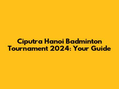 Ciputra Hanoi Badminton Tournament 2024: Your Guide