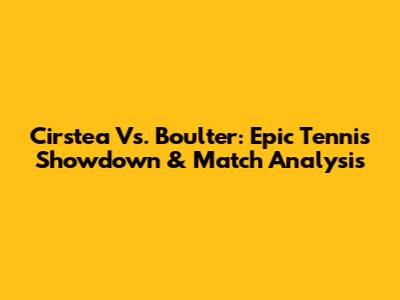 Cirstea Vs. Boulter: Epic Tennis Showdown & Match Analysis