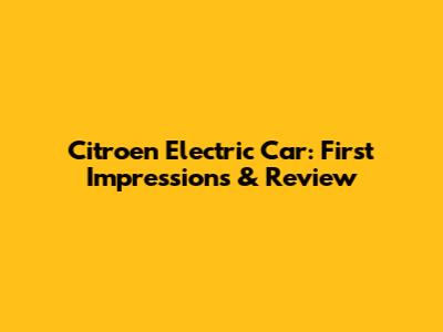 Citroen Electric Car: First Impressions & Review
