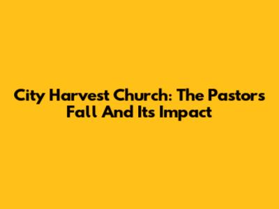 City Harvest Church: The Pastor's Fall And Its Impact