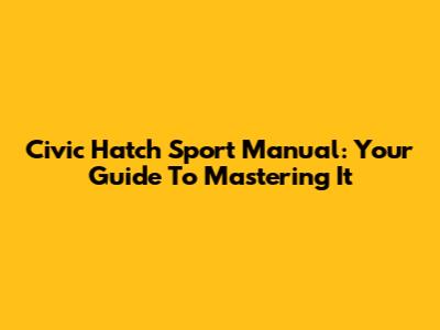 Civic Hatch Sport Manual: Your Guide To Mastering It