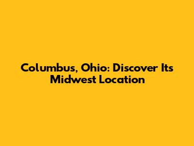 Columbus, Ohio: Discover Its Midwest Location