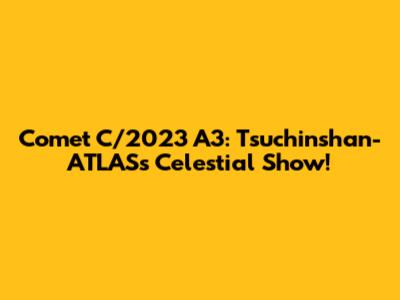 Comet C/2023 A3: Tsuchinshan-ATLAS's Celestial Show!