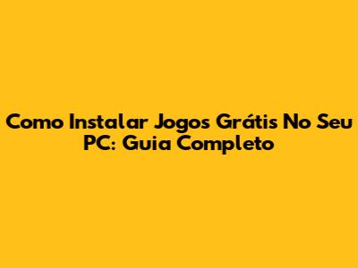 Como Instalar Jogos Grátis No Seu PC: Guia Completo