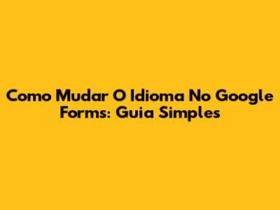 Como Mudar O Idioma No Google Forms: Guia Simples