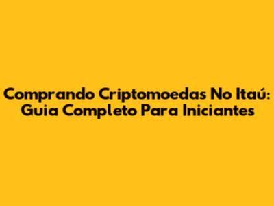 Comprando Criptomoedas No Itaú: Guia Completo Para Iniciantes