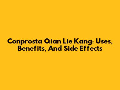 Conprosta Qian Lie Kang: Uses, Benefits, And Side Effects