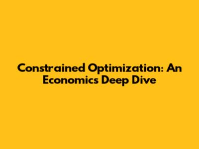 Constrained Optimization: An Economics Deep Dive