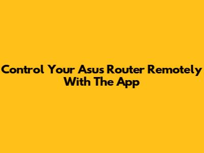 Control Your Asus Router Remotely With The App