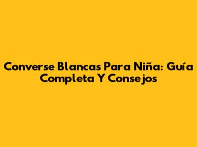 Converse Blancas Para Niña: Guía Completa Y Consejos