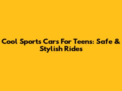 Cool Sports Cars For Teens: Safe & Stylish Rides
