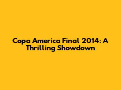 Copa America Final 2014: A Thrilling Showdown