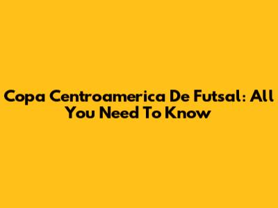 Copa Centroamerica De Futsal: All You Need To Know