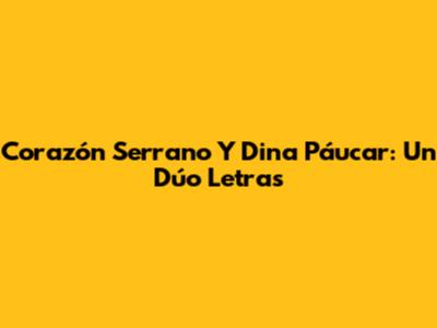 Corazón Serrano Y Dina Páucar: Un Dúo Letras