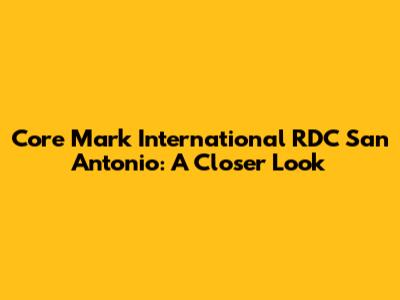 Core Mark International RDC San Antonio: A Closer Look