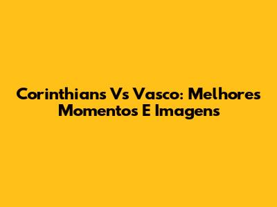 Corinthians Vs Vasco: Melhores Momentos E Imagens