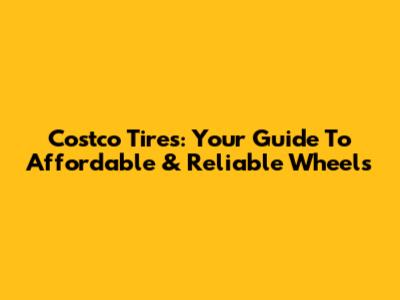 Costco Tires: Your Guide To Affordable & Reliable Wheels