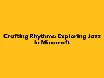 Crafting Rhythms: Exploring Jazz In Minecraft