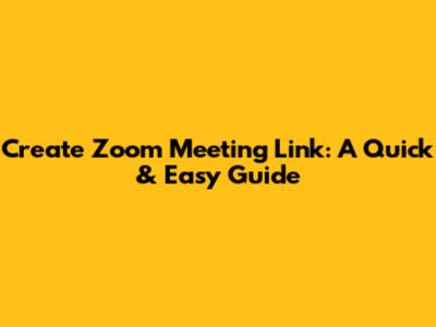 Create Zoom Meeting Link: A Quick & Easy Guide