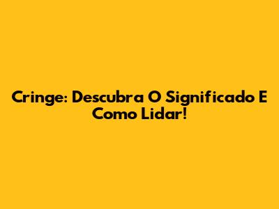 Cringe: Descubra O Significado E Como Lidar!