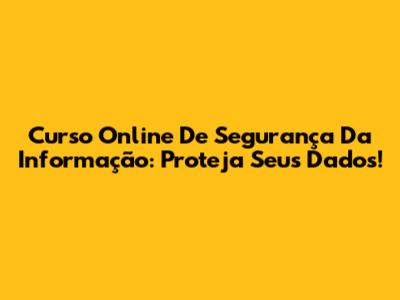 Curso Online De Segurança Da Informação: Proteja Seus Dados!