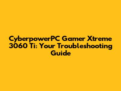 CyberpowerPC Gamer Xtreme 3060 Ti: Your Troubleshooting Guide