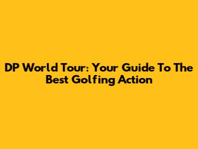 DP World Tour: Your Guide To The Best Golfing Action