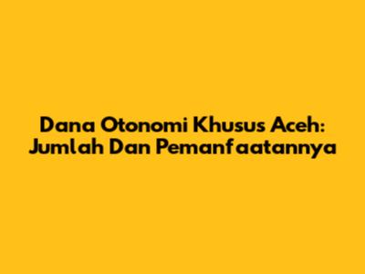 Dana Otonomi Khusus Aceh: Jumlah Dan Pemanfaatannya