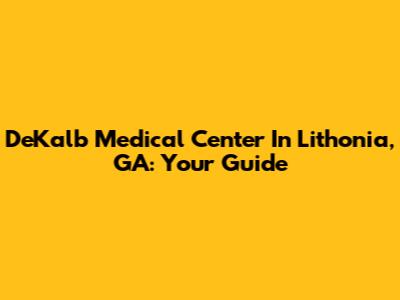 DeKalb Medical Center In Lithonia, GA: Your Guide