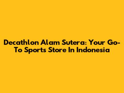 Decathlon Alam Sutera: Your Go-To Sports Store In Indonesia