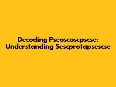 Decoding Pseoscoscpscse: Understanding Sescprolapsescse