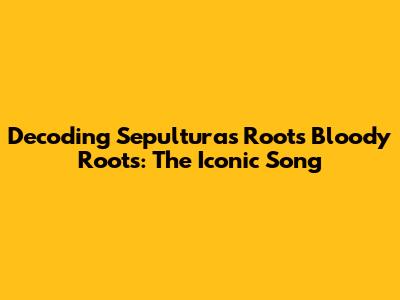 Decoding Sepultura's Roots Bloody Roots: The Iconic Song