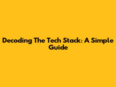 Decoding The Tech Stack: A Simple Guide