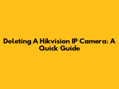 Deleting A Hikvision IP Camera: A Quick Guide