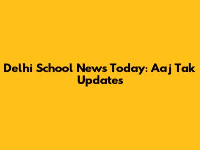 Delhi School News Today: Aaj Tak Updates