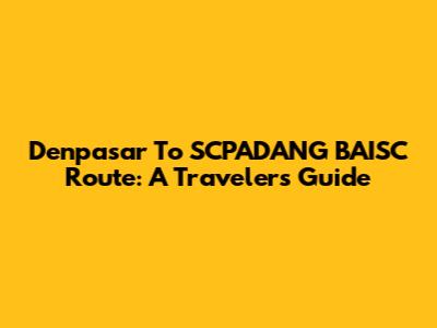 Denpasar To SCPADANG BAISC Route: A Traveler's Guide