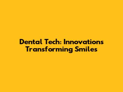 Dental Tech: Innovations Transforming Smiles